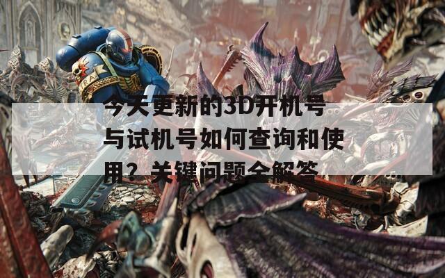 今天更新的3D开机号与试机号如何查询和使用？关键问题全解答  第1张