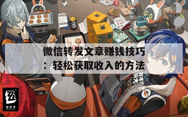 微信转发文章赚钱技巧：轻松获取收入的方法