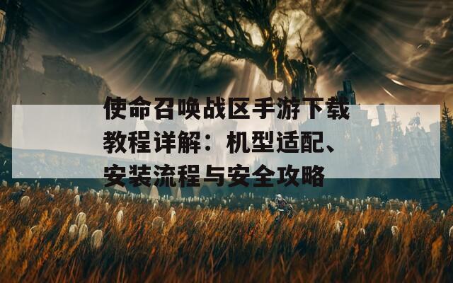 使命召唤战区手游下载教程详解：机型适配、安装流程与安全攻略  第1张