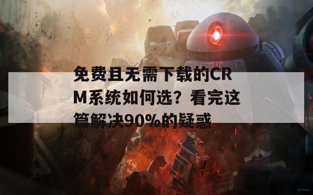 免费且无需下载的CRM系统如何选？看完这篇解决90%的疑惑  第1张