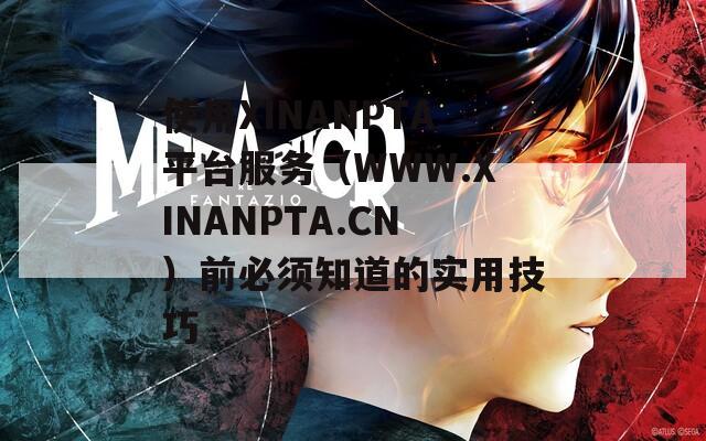 使用XINANPTA平台服务（WWW.XINANPTA.CN）前必须知道的实用技巧  第1张
