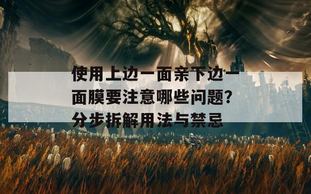 使用上边一面亲下边一面膜要注意哪些问题？分步拆解用法与禁忌  第1张