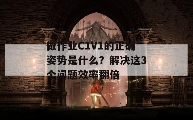 做作业C1V1的正确姿势是什么？解决这3个问题效率翻倍  第1张