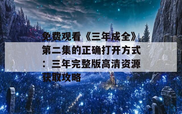 免费观看《三年成全》第二集的正确打开方式：三年完整版高清资源获取攻略  第1张