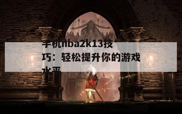 手机nba2k13技巧：轻松提升你的游戏水平