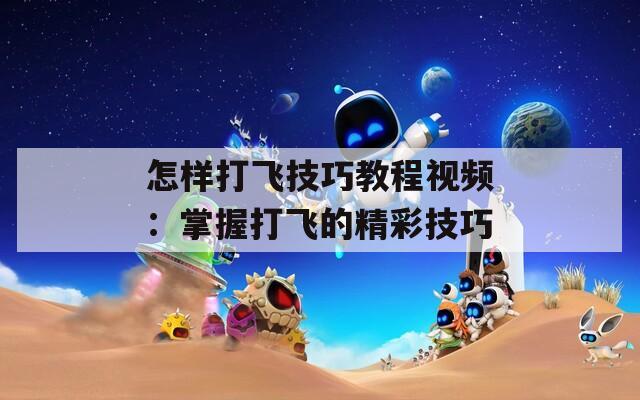 怎样打飞技巧教程视频：掌握打飞的精彩技巧