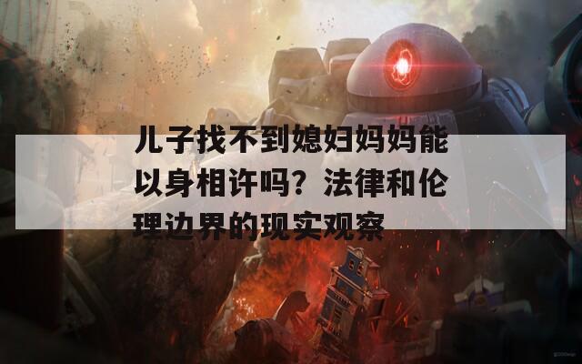 儿子找不到媳妇妈妈能以身相许吗？法律和伦理边界的现实观察  第1张