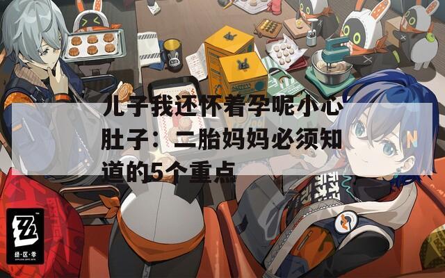 儿子我还怀着孕呢小心肚子：二胎妈妈必须知道的5个重点