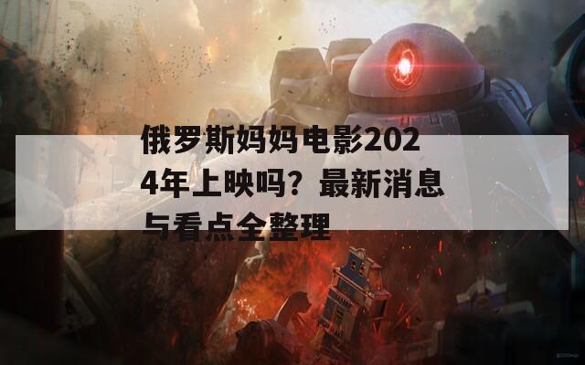俄罗斯妈妈电影2024年上映吗？最新消息与看点全整理  第1张