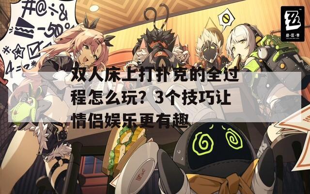 双人床上打扑克的全过程怎么玩？3个技巧让情侣娱乐更有趣  第1张