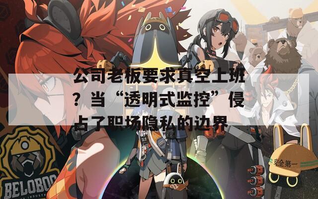 公司老板要求真空上班？当“透明式监控”侵占了职场隐私的边界  第1张