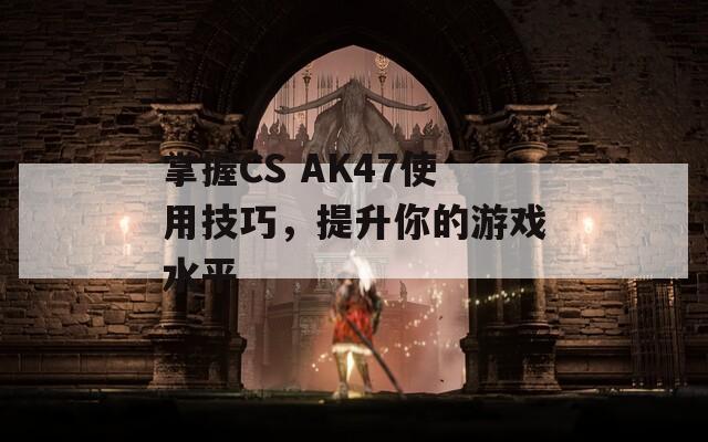 掌握CS AK47使用技巧，提升你的游戏水平  第1张
