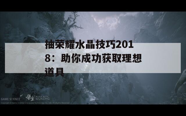 抽荣耀水晶技巧2018：助你成功获取理想道具  第1张