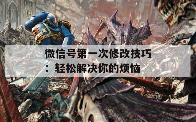 微信号第一次修改技巧：轻松解决你的烦恼  第1张