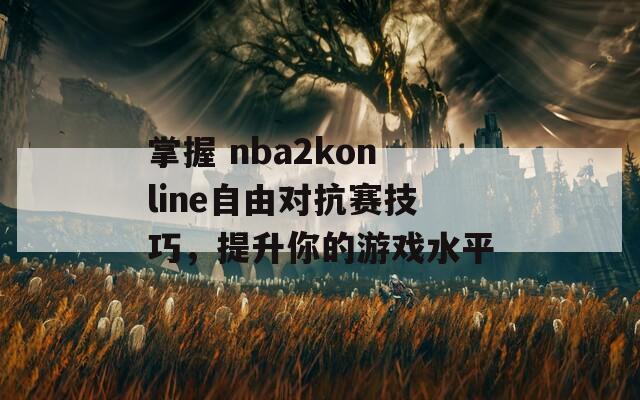 掌握 nba2konline自由对抗赛技巧，提升你的游戏水平  第1张