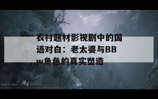 农村题材影视剧中的国语对白：老太婆与BBw角色的真实塑造