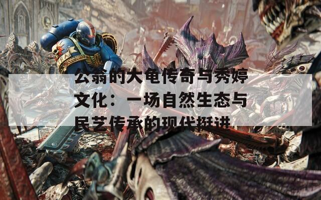 公翁的大龟传奇与秀婷文化：一场自然生态与民艺传承的现代挺进  第1张