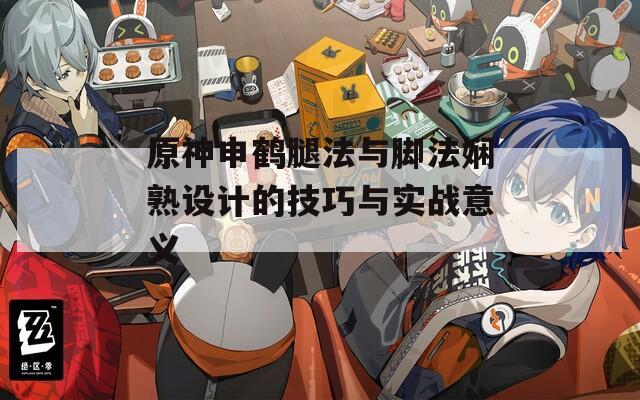 原神申鹤腿法与脚法娴熟设计的技巧与实战意义  第1张