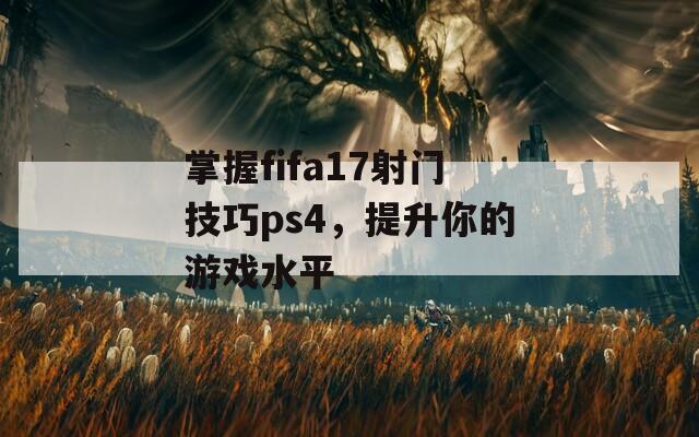 掌握fifa17射门技巧ps4，提升你的游戏水平