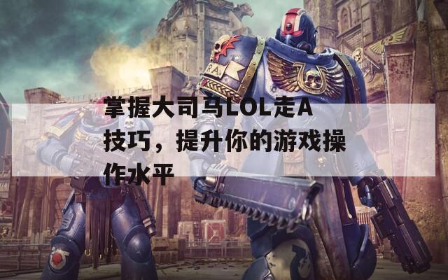 掌握大司马LOL走A技巧，提升你的游戏操作水平  第1张
