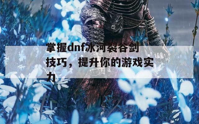 掌握dnf冰河裂谷剑技巧，提升你的游戏实力
