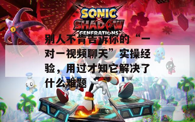 别人不肯告诉你的“一对一视频聊天”实操经验，用过才知它解决了什么难题  第1张