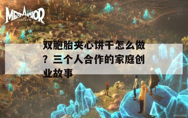 双胞胎夹心饼干怎么做？三个人合作的家庭创业故事
