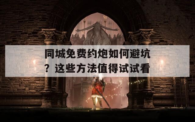 同城免费约炮如何避坑？这些方法值得试试看