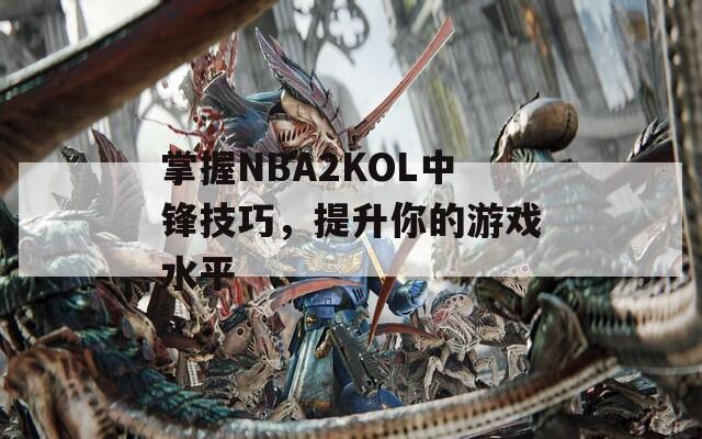 掌握NBA2KOL中锋技巧，提升你的游戏水平  第1张