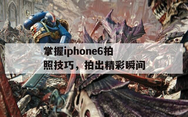 掌握iphone6拍照技巧，拍出精彩瞬间