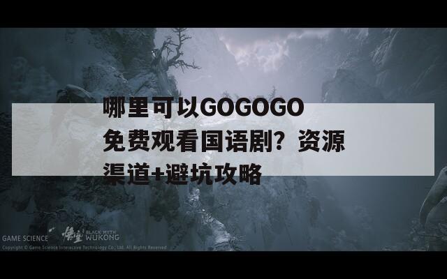 哪里可以GOGOGO免费观看国语剧？资源渠道+避坑攻略  第1张