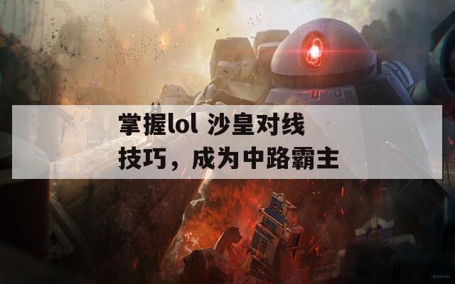 掌握lol 沙皇对线技巧，成为中路霸主  第1张