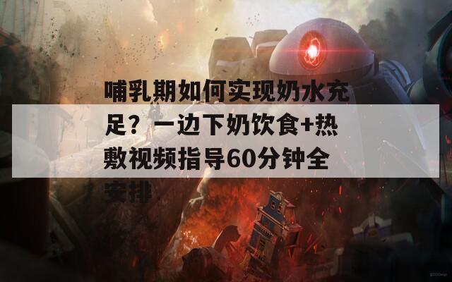 哺乳期如何实现奶水充足？一边下奶饮食+热敷视频指导60分钟全安排  第1张