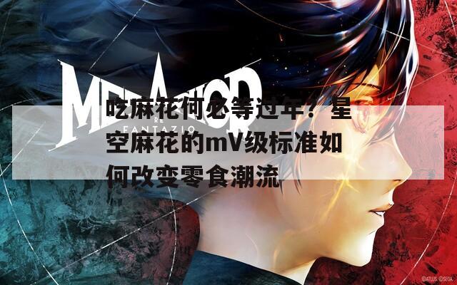 吃麻花何必等过年？星空麻花的mV级标准如何改变零食潮流