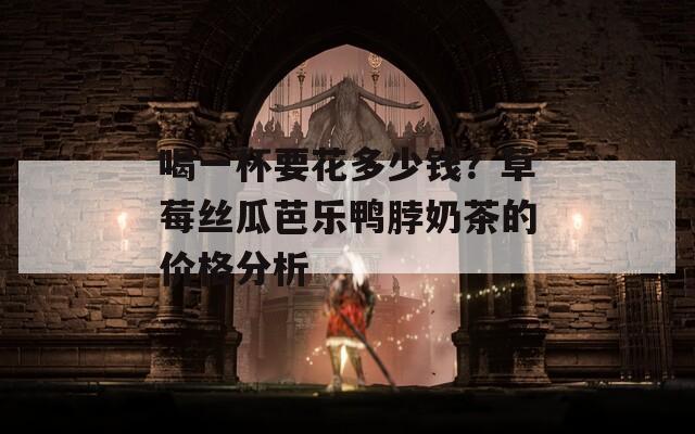 喝一杯要花多少钱？草莓丝瓜芭乐鸭脖奶茶的价格分析  第1张