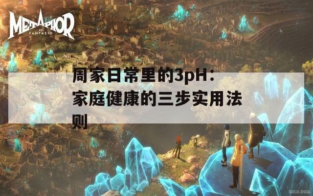 周家日常里的3pH：家庭健康的三步实用法则  第1张
