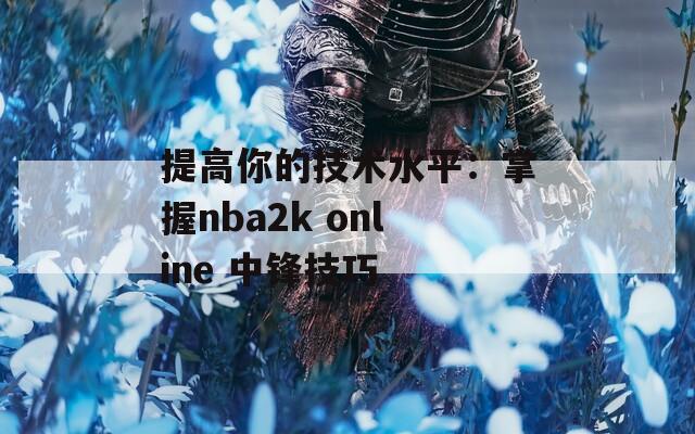 提高你的技术水平：掌握nba2k online 中锋技巧  第1张