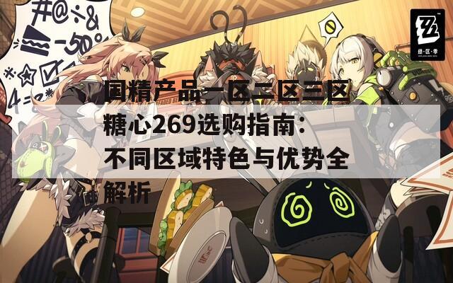 国精产品一区二区三区糖心269选购指南：不同区域特色与优势全解析