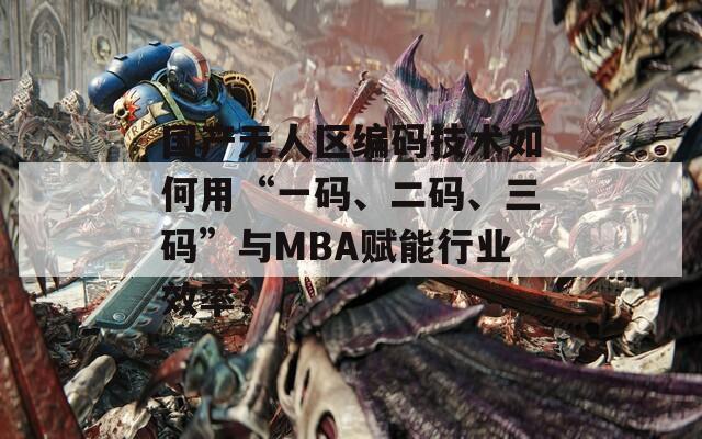 国产无人区编码技术如何用“一码、二码、三码”与MBA赋能行业效率？
