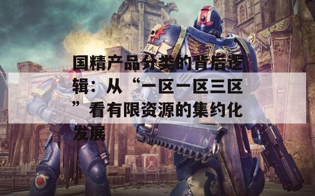 国精产品分类的背后逻辑：从“一区一区三区”看有限资源的集约化发展  第1张