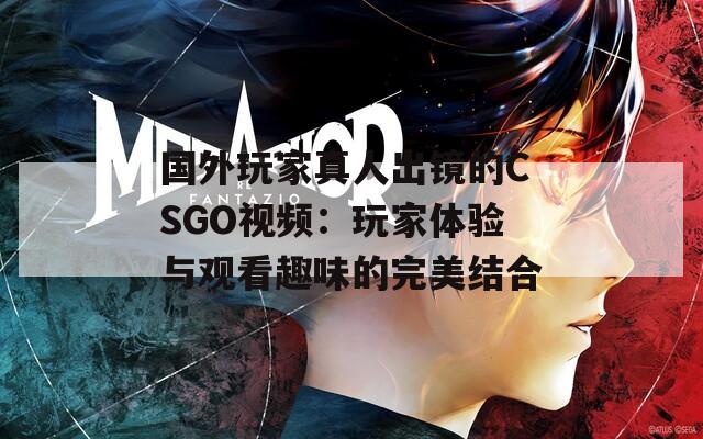 国外玩家真人出镜的CSGO视频：玩家体验与观看趣味的完美结合  第1张