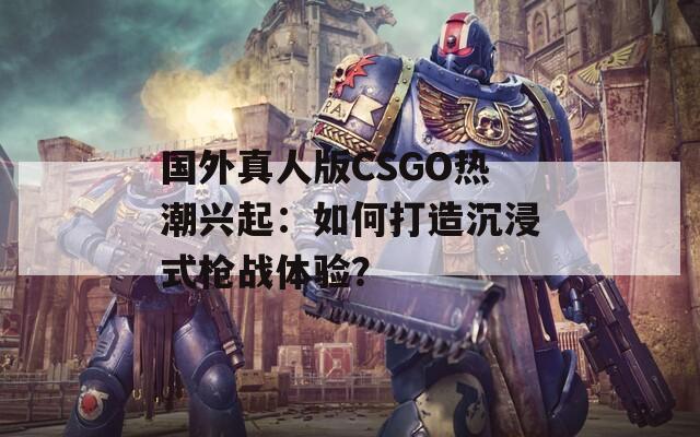 国外真人版CSGO热潮兴起：如何打造沉浸式枪战体验？  第1张