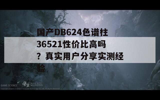国产DB624色谱柱36521性价比高吗？真实用户分享实测经验  第1张