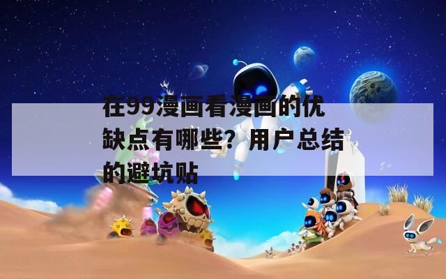 在99漫画看漫画的优缺点有哪些？用户总结的避坑贴