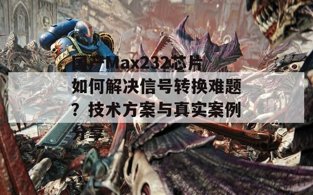 国产Max232芯片如何解决信号转换难题？技术方案与真实案例分享  第1张