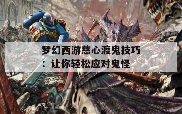 梦幻西游慈心渡鬼技巧：让你轻松应对鬼怪  第1张