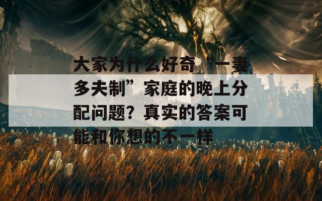 大家为什么好奇“一妻多夫制”家庭的晚上分配问题？真实的答案可能和你想的不一样  第1张