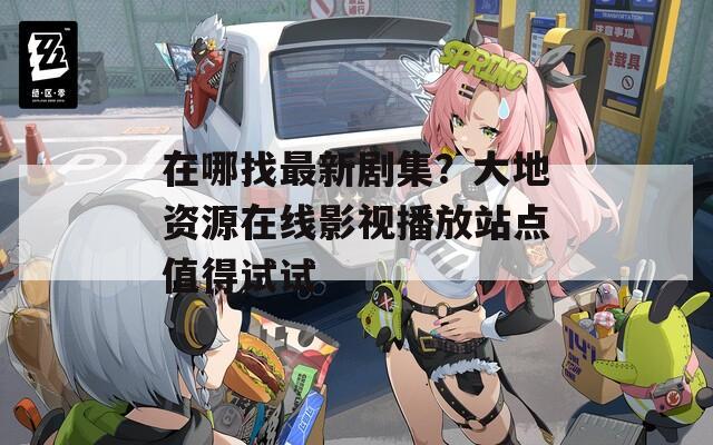 在哪找最新剧集？大地资源在线影视播放站点值得试试  第1张