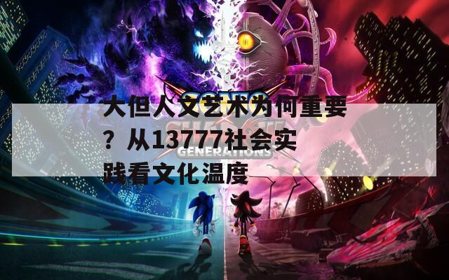 大但人文艺术为何重要？从13777社会实践看文化温度  第1张