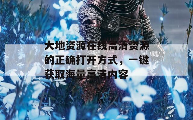 大地资源在线高清资源的正确打开方式，一键获取海量高清内容  第1张